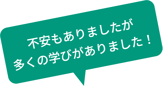 不安もありましたが多くの学びがありました！